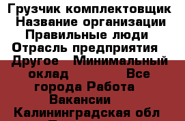 Грузчик-комплектовщик › Название организации ­ Правильные люди › Отрасль предприятия ­ Другое › Минимальный оклад ­ 21 000 - Все города Работа » Вакансии   . Калининградская обл.,Приморск г.